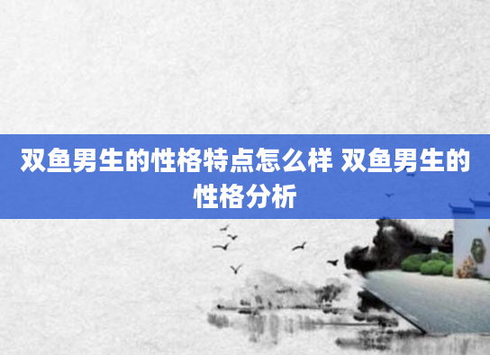 双鱼男生的性格特点怎么样 双鱼男生的性格分析