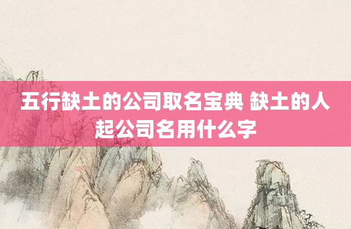 五行缺土的公司取名宝典 缺土的人起公司名用什么字
