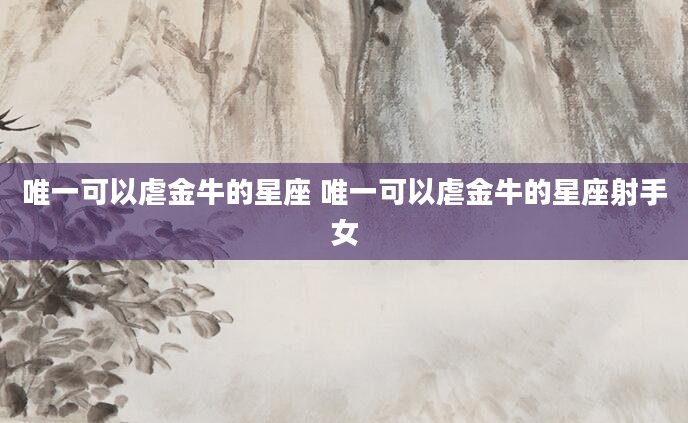 唯一可以虐金牛的星座 唯一可以虐金牛的星座射手女