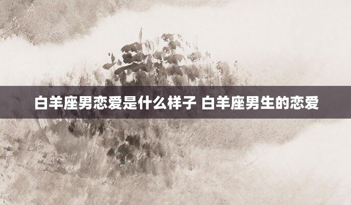 白羊座男恋爱是什么样子 白羊座男生的恋爱