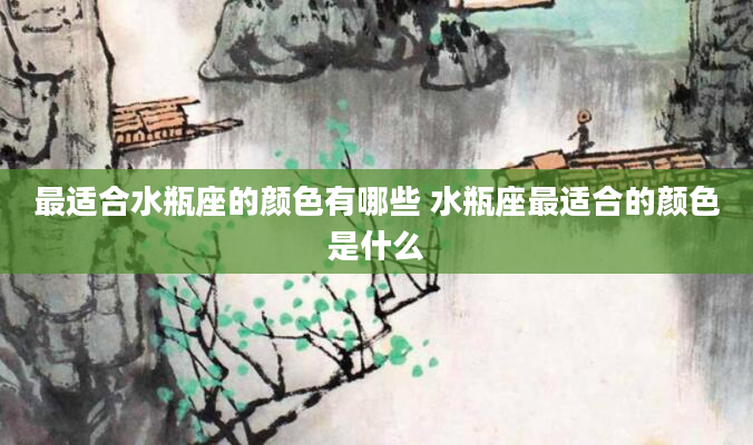 最适合水瓶座的颜色有哪些 水瓶座最适合的颜色是什么