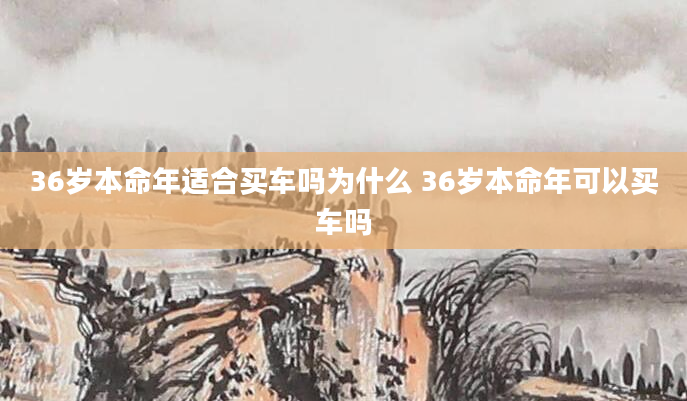 36岁本命年适合买车吗为什么 36岁本命年可以买车吗