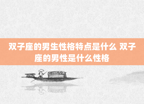 双子座的男生性格特点是什么 双子座的男性是什么性格