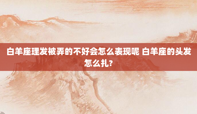 白羊座理发被弄的不好会怎么表现呢 白羊座的头发怎么扎?