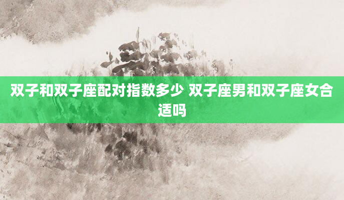 双子和双子座配对指数多少 双子座男和双子座女合适吗