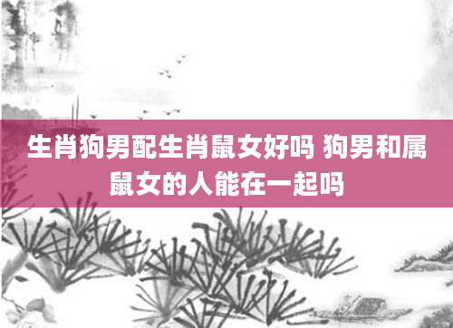 生肖狗男配生肖鼠女好吗 狗男和属鼠女的人能在一起吗