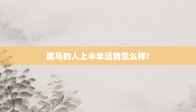 属马的人上半年运势怎么样?