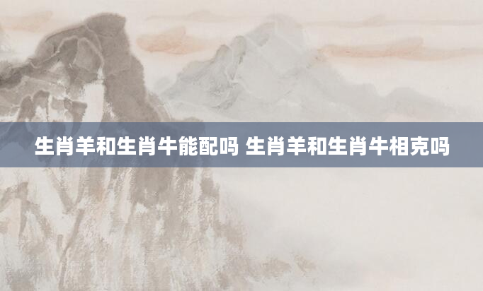 生肖羊和生肖牛能配吗 生肖羊和生肖牛相克吗