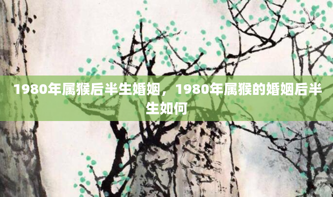 1980年属猴后半生婚姻，1980年属猴的婚姻后半生如何