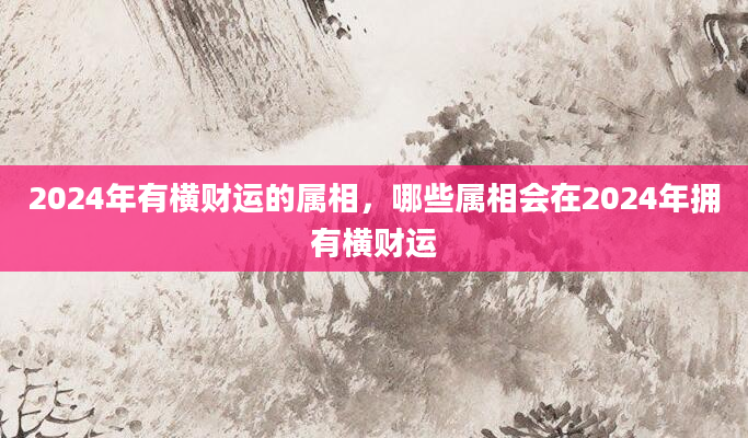2024年有横财运的属相，哪些属相会在2024年拥有横财运