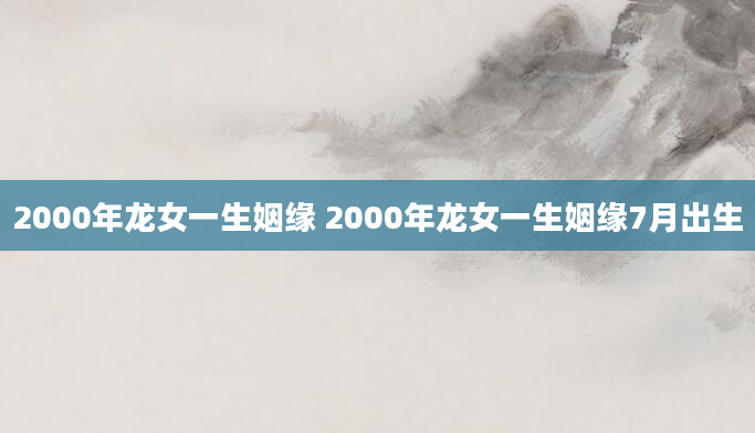2000年龙女一生姻缘 2000年龙女一生姻缘7月出生