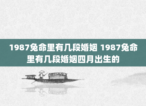 1987兔命里有几段婚姻 1987兔命里有几段婚姻四月出生的