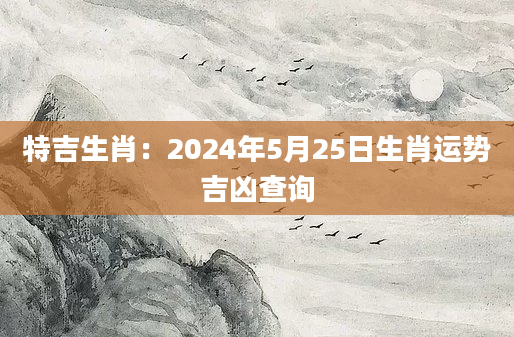 特吉生肖：2024年5月25日生肖运势吉凶查询