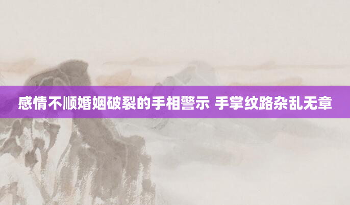 感情不顺婚姻破裂的手相警示 手掌纹路杂乱无章