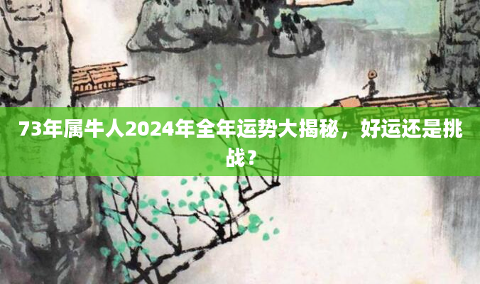 73年属牛人2024年全年运势大揭秘，好运还是挑战？
