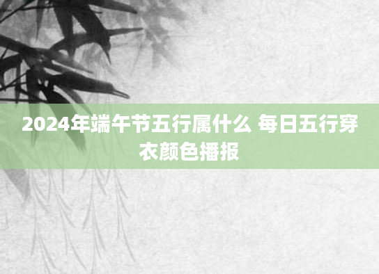 2024年端午节五行属什么 每日五行穿衣颜色播报