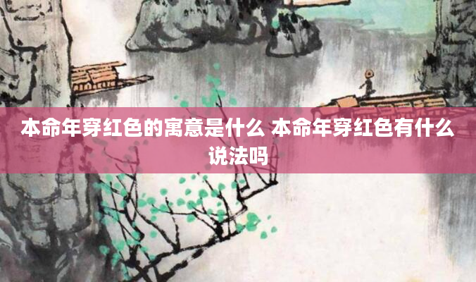 本命年穿红色的寓意是什么 本命年穿红色有什么说法吗