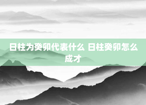 日柱为癸卯代表什么 日柱癸卯怎么成才