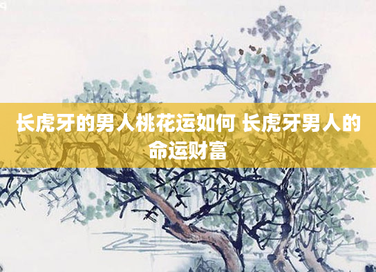 长虎牙的男人桃花运如何 长虎牙男人的命运财富