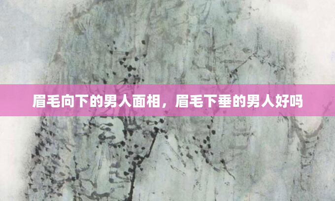 眉毛向下的男人面相，眉毛下垂的男人好吗