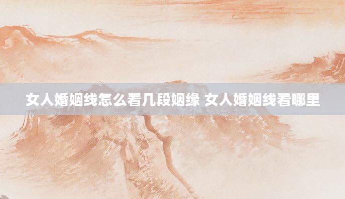 女人婚姻线怎么看几段姻缘 女人婚姻线看哪里
