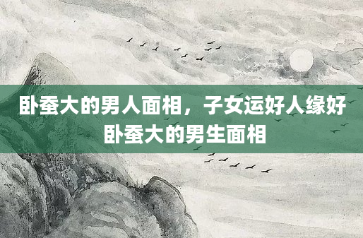 卧蚕大的男人面相，子女运好人缘好 卧蚕大的男生面相