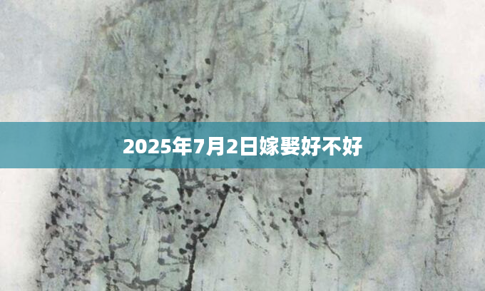 2025年7月2日嫁娶好不好