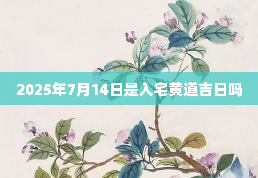 2025年7月14日是入宅黄道吉日吗