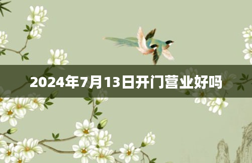 2024年7月13日开门营业好吗