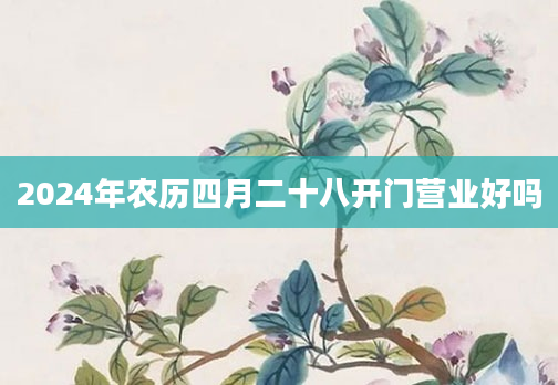 2024年农历四月二十八开门营业好吗