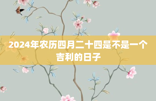 2024年农历四月二十四是不是一个吉利的日子