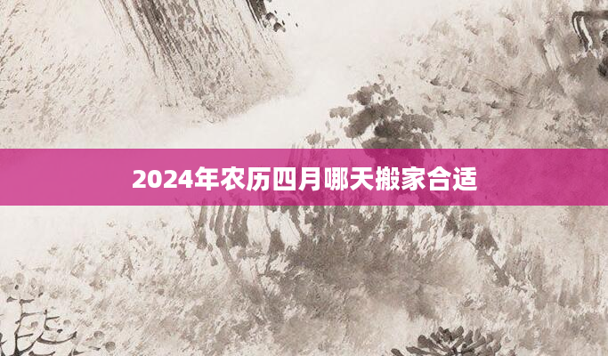 2024年农历四月哪天搬家合适