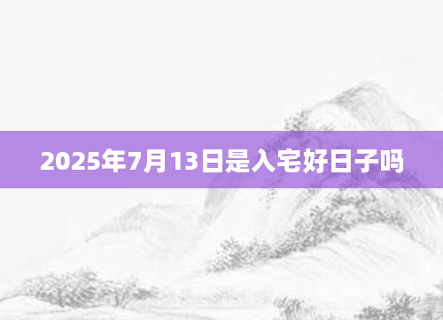 2025年7月13日是入宅好日子吗