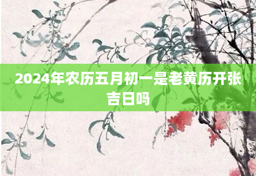 2024年农历五月初一是老黄历开张吉日吗