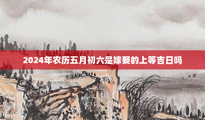 2024年农历五月初六是嫁娶的上等吉日吗