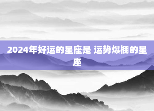 2024年好运的星座是 运势爆棚的星座