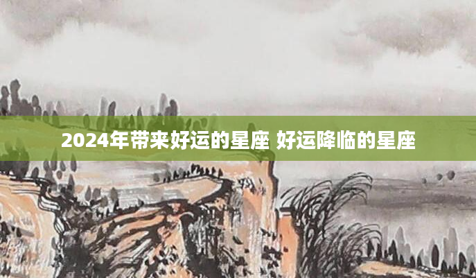2024年带来好运的星座 好运降临的星座