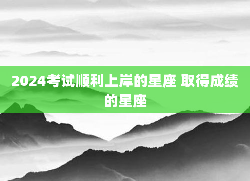 2024考试顺利上岸的星座 取得成绩的星座