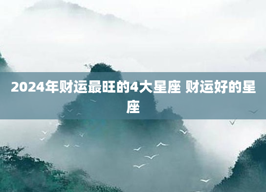 2024年财运最旺的4大星座 财运好的星座