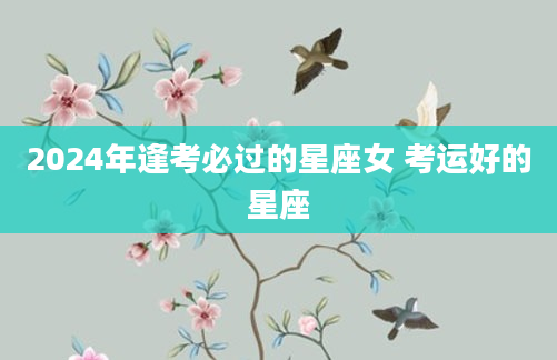 2024年逢考必过的星座女 考运好的星座