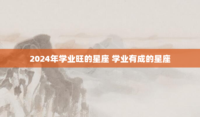 2024年学业旺的星座 学业有成的星座