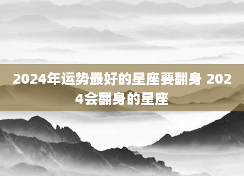 2024年运势最好的星座要翻身 2024会翻身的星座
