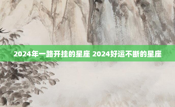 2024年一路开挂的星座 2024好运不断的星座