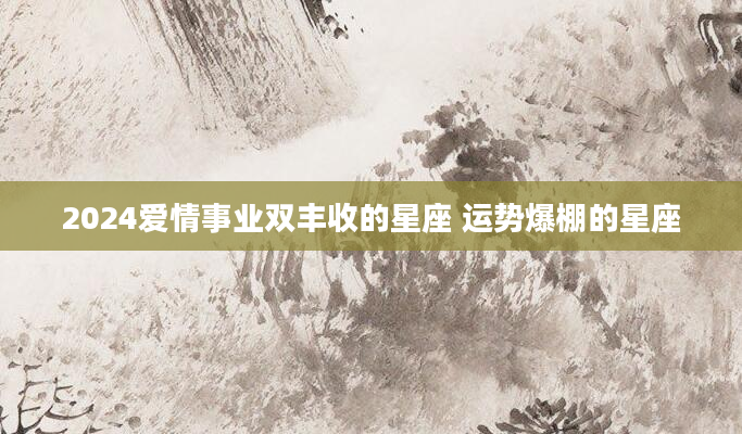 2024爱情事业双丰收的星座 运势爆棚的星座