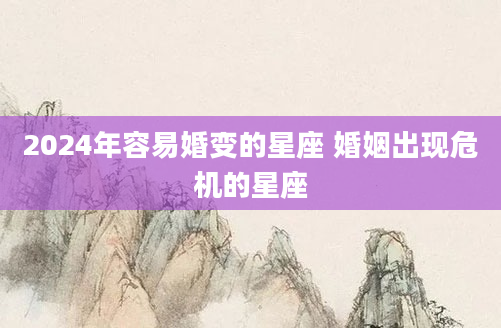 2024年容易婚变的星座 婚姻出现危机的星座