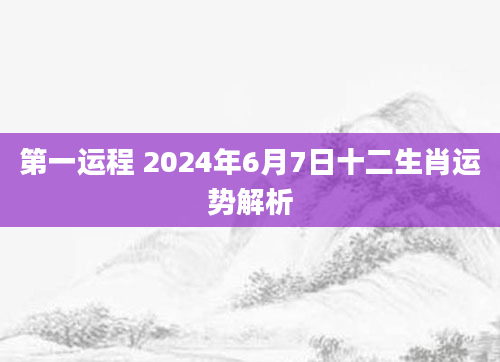 第一运程 2024年6月7日十二生肖运势解析