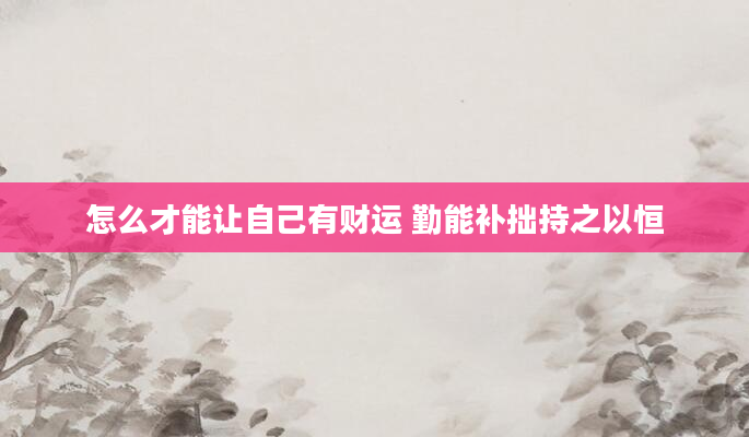 怎么才能让自己有财运 勤能补拙持之以恒