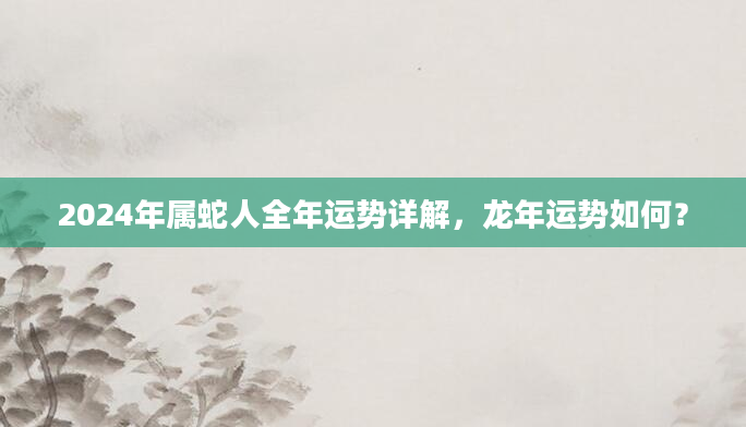 2024年属蛇人全年运势详解，龙年运势如何？