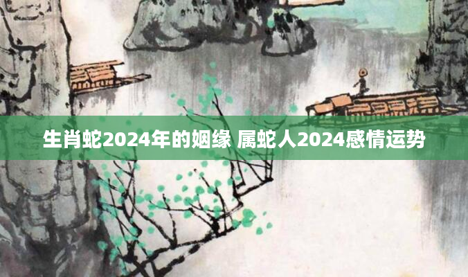 生肖蛇2024年的姻缘 属蛇人2024感情运势