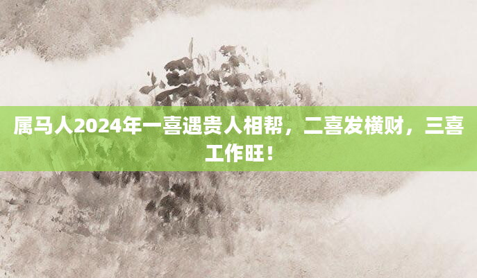 属马人2024年一喜遇贵人相帮，二喜发横财，三喜工作旺！